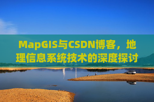 MapGIS与CSDN博客，地理信息系统技术的深度探讨